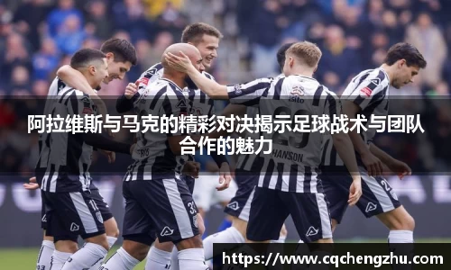 阿拉维斯与马克的精彩对决揭示足球战术与团队合作的魅力