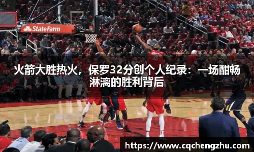 火箭大胜热火，保罗32分创个人纪录：一场酣畅淋漓的胜利背后